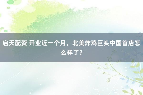 启天配资 开业近一个月，北美炸鸡巨头中国首店怎么样了？