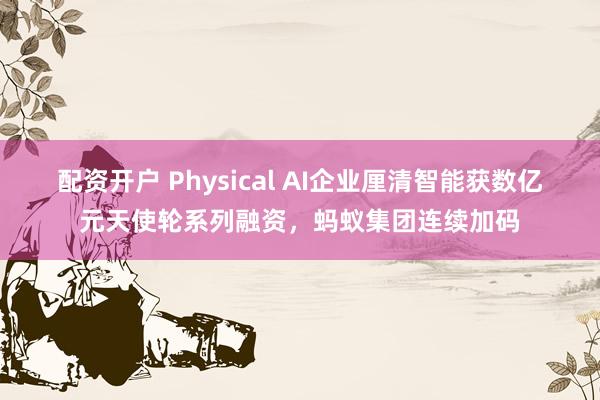 配资开户 Physical AI企业厘清智能获数亿元天使轮系列融资,蚂蚁集团连续加码