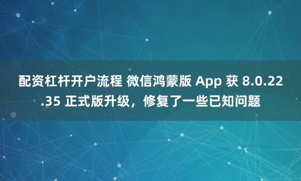 配资杠杆开户流程 微信鸿蒙版 App 获 8.0.22.35 正式版升级，修复了一些已知问题