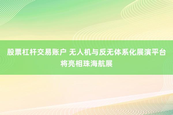 股票杠杆交易账户 无人机与反无体系化展演平台将亮相珠海航展