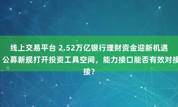 线上交易平台 2.52万亿银行理财资金迎新机遇，公募新规打开投资工具空间，能力接口能否有效对接？