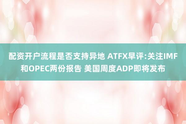 配资开户流程是否支持异地 ATFX早评:关注IMF和OPEC两份报告 美国周度ADP即将发布