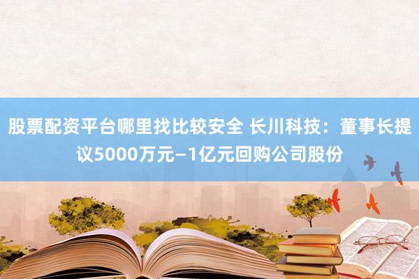 股票配资平台哪里找比较安全 长川科技：董事长提议5000万元—1亿元回购公司股份