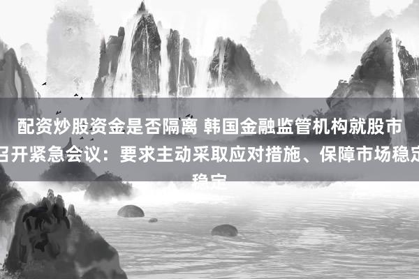 配资炒股资金是否隔离 韩国金融监管机构就股市召开紧急会议：要求主动采取应对措施、保障市场稳定