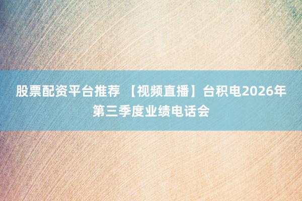 股票配资平台推荐 【视频直播】台积电2026年第三季度业绩电话会