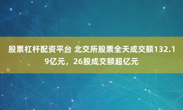 股票杠杆配资平台 北交所股票全天成交额132.19亿元，26股成交额超亿元