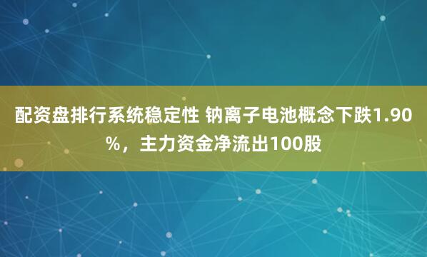 配资盘排行系统稳定性 钠离子电池概念下跌1.90%，主力资金净流出100股