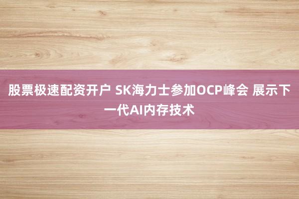 股票极速配资开户 SK海力士参加OCP峰会 展示下一代AI内存技术
