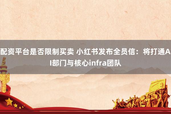 配资平台是否限制买卖 小红书发布全员信：将打通AI部门与核心infra团队