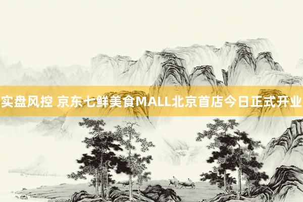 实盘风控 京东七鲜美食MALL北京首店今日正式开业