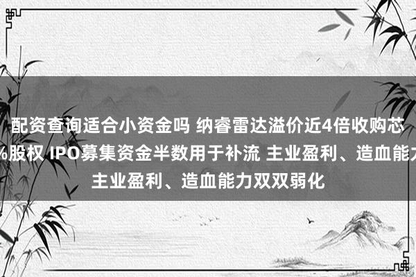 配资查询适合小资金吗 纳睿雷达溢价近4倍收购芯泰通信51%股权 IPO募集资金半数用于补流 主业盈利、造血能力双双弱化