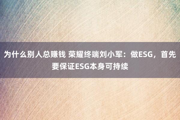 为什么别人总赚钱 荣耀终端刘小军：做ESG，首先要保证ESG本身可持续