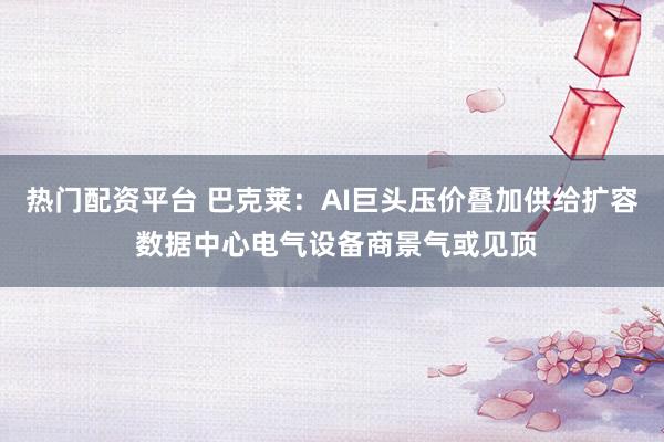 热门配资平台 巴克莱:AI巨头压价叠加供给扩容 数据中心电气设备商景气或见顶
