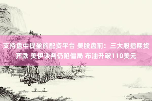 支持盘中提盈的配资平台 美股盘前:三大股指期货齐跌 美伊谈判仍陷僵局 布油升破110美元