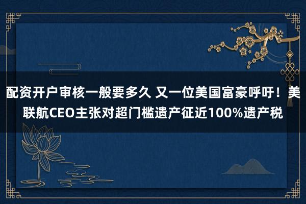 配资开户审核一般要多久 又一位美国富豪呼吁!美联航CEO主张对超门槛遗产征近100%遗产税