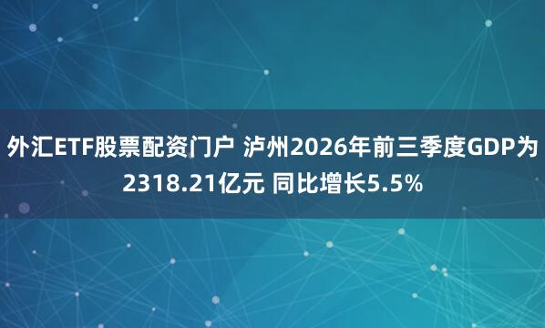 外汇ETF股票配资门户 泸州2026年前三季度GDP为2318.21亿元 同比增长5.5%