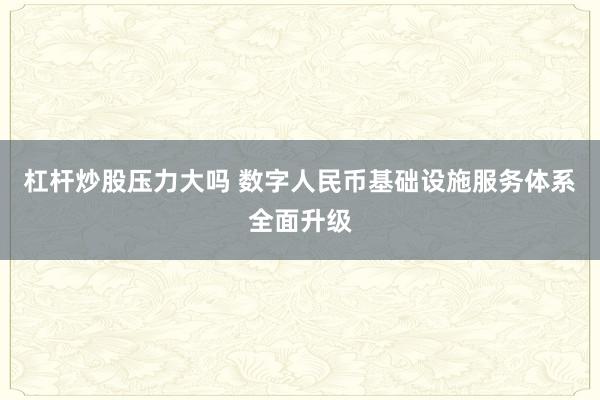 杠杆炒股压力大吗 数字人民币基础设施服务体系全面升级