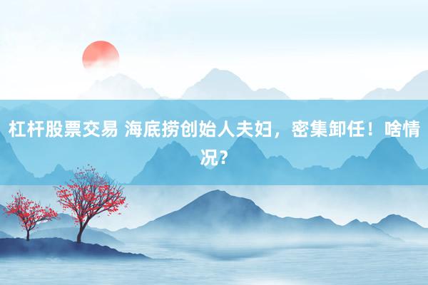 杠杆股票交易 海底捞创始人夫妇,密集卸任!啥情况?