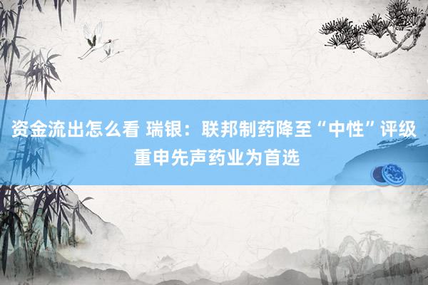 资金流出怎么看 瑞银：联邦制药降至“中性”评级 重申先声药业为首选