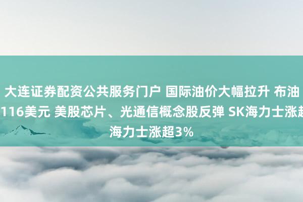 大连证券配资公共服务门户 国际油价大幅拉升 布油涨破116美元 美股芯片、光通信概念股反弹 SK海力士涨超3%