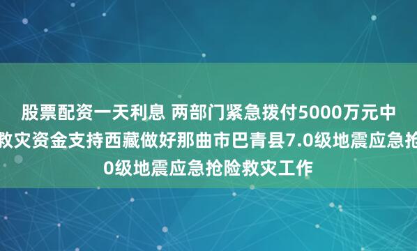 股票配资一天利息 两部门紧急拨付5000万元中央自然灾害救灾资金支持西藏做好那曲市巴青县7.0级地震应急抢险救灾工作