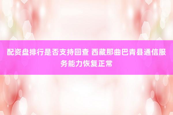 配资盘排行是否支持回查 西藏那曲巴青县通信服务能力恢复正常