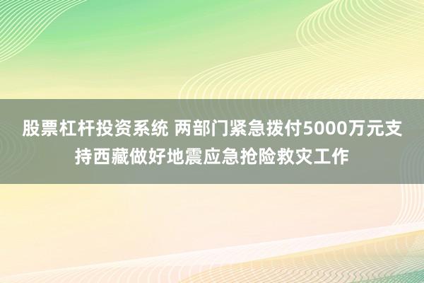 股票杠杆投资系统 两部门紧急拨付5000万元支持西藏做好地震应急抢险救灾工作
