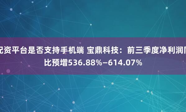 配资平台是否支持手机端 宝鼎科技：前三季度净利润同比预增536.88%—614.07%