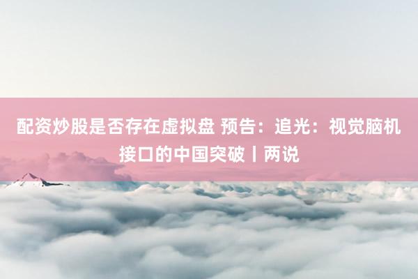 配资炒股是否存在虚拟盘 预告：追光：视觉脑机接口的中国突破丨两说