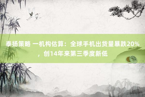 泰扬策略 一机构估算：全球手机出货量暴跌20%，创14年来第三季度新低