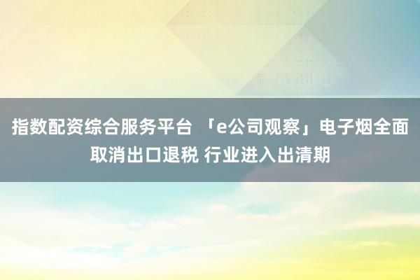 指数配资综合服务平台 「e公司观察」电子烟全面取消出口退税 行业进入出清期
