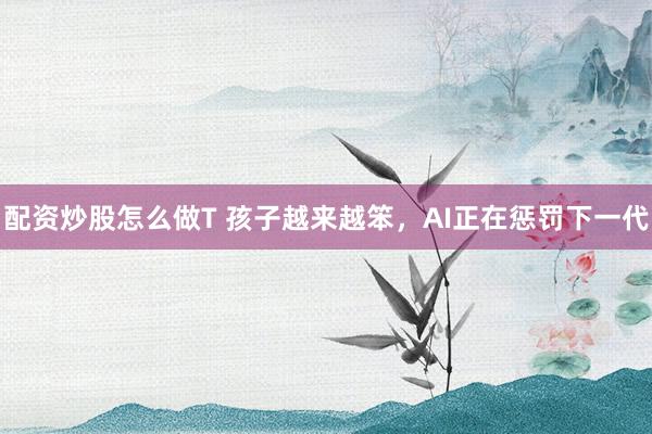 配资炒股怎么做T 孩子越来越笨，AI正在惩罚下一代
