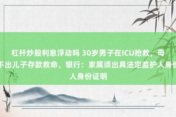 杠杆炒股利息浮动吗 30岁男子在ICU抢救，母亲取不出儿子存款救命，银行：家属须出具法定监护人身份证明