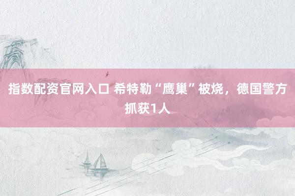 指数配资官网入口 希特勒“鹰巢”被烧，德国警方抓获1人