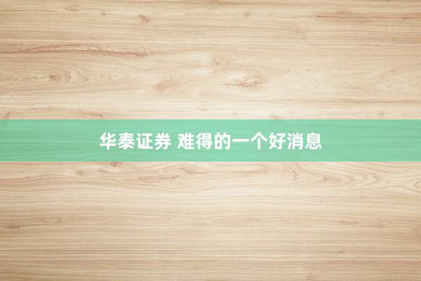 华泰证券 难得的一个好消息