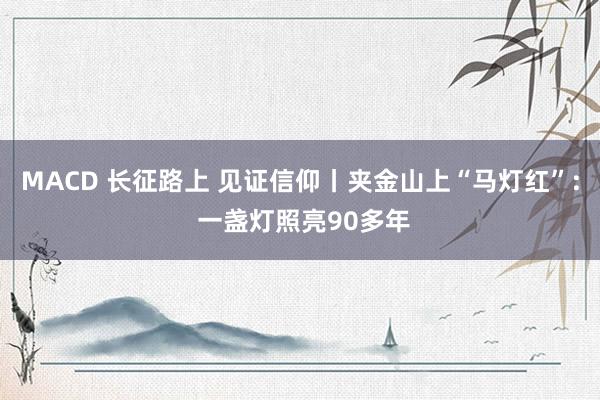 MACD 长征路上 见证信仰丨夹金山上“马灯红”: 一盏灯照亮90多年