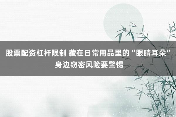 股票配资杠杆限制 藏在日常用品里的“眼睛耳朵” 身边窃密风险要警惕