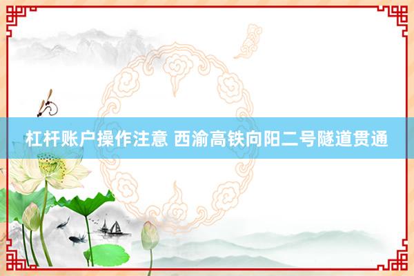 杠杆账户操作注意 西渝高铁向阳二号隧道贯通