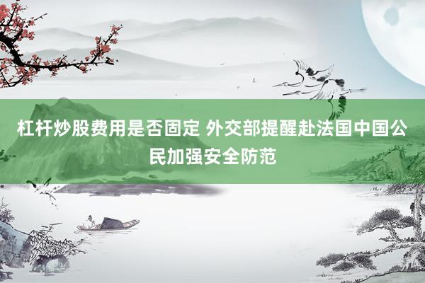 杠杆炒股费用是否固定 外交部提醒赴法国中国公民加强安全防范