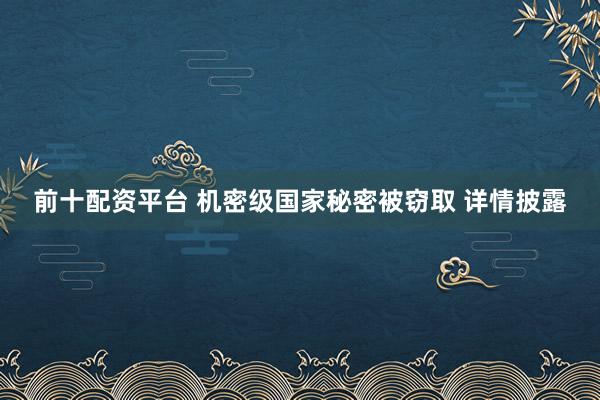 前十配资平台 机密级国家秘密被窃取 详情披露