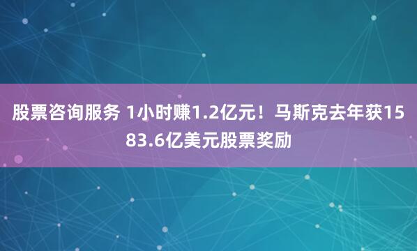 股票咨询服务 1小时赚1.2亿元!马斯克去年获1583.6亿美元股票奖励