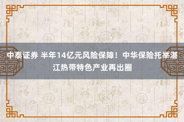 中泰证券 半年14亿元风险保障！中华保险托举湛江热带特色产业再出圈