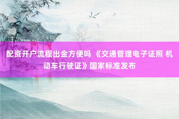 配资开户流程出金方便吗 《交通管理电子证照 机动车行驶证》国家标准发布