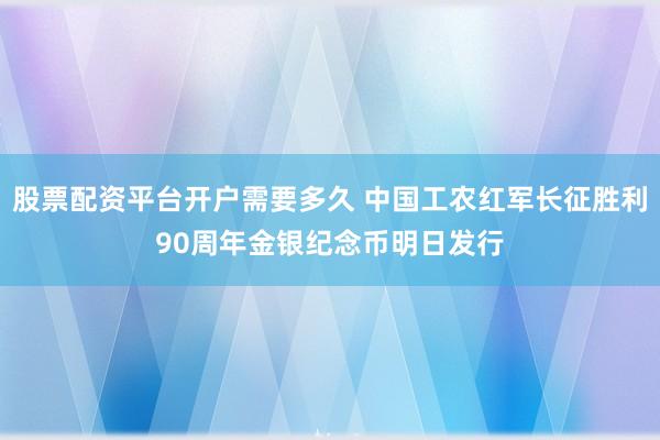 股票配资平台开户需要多久 中国工农红军长征胜利90周年金银纪念币明日发行
