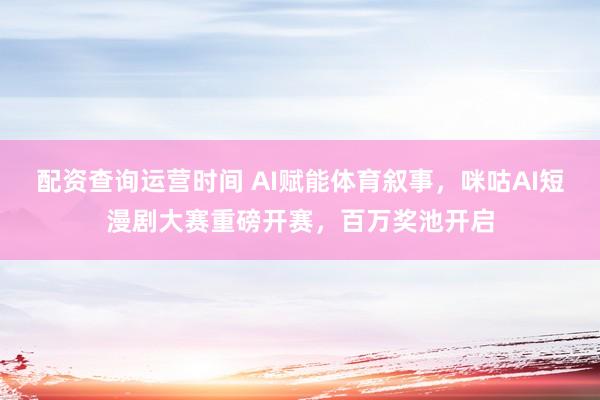 配资查询运营时间 AI赋能体育叙事，咪咕AI短漫剧大赛重磅开赛，百万奖池开启