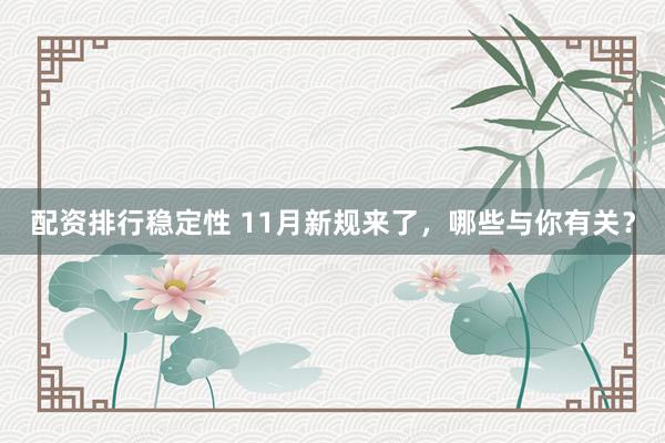 配资排行稳定性 11月新规来了,哪些与你有关?